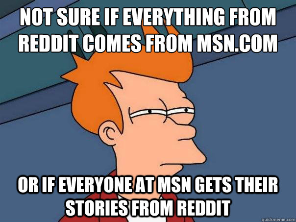 Not sure if everything from Reddit comes from MSN.com Or if everyone at MSN gets their stories from Reddit - Not sure if everything from Reddit comes from MSN.com Or if everyone at MSN gets their stories from Reddit  Futurama Fry