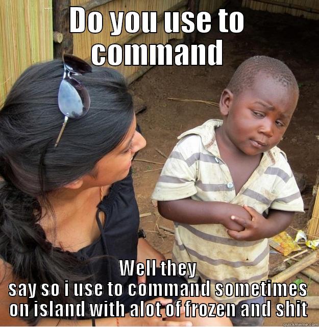 DO YOU USE TO COMMAND WELL THEY SAY SO I USE TO COMMAND SOMETIMES ON ISLAND WITH ALOT OF FROZEN AND SHIT Skeptical Third World Kid