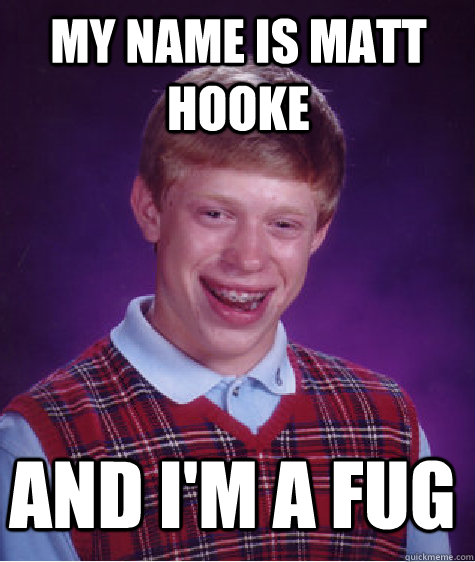 My name is Matt Hooke And I'm a Fug  Bad Luck Brian