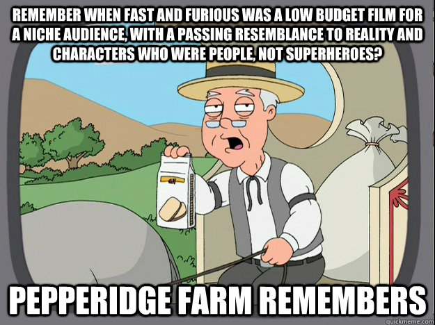 remember when fast and furious was a low budget film for a niche audience, with a passing resemblance to reality and characters who were people, not superheroes? Pepperidge farm remembers  Pepperidge Farm Remembers