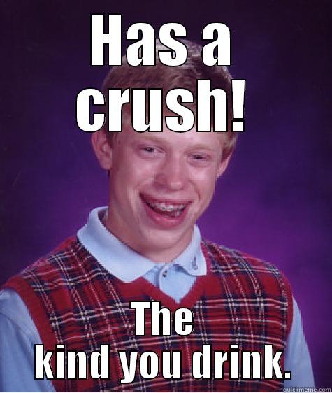 HAS A CRUSH! THE KIND YOU DRINK. Bad Luck Brian