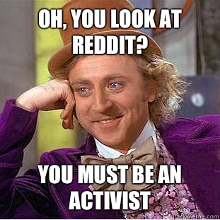 Oh, you look at reddit? You must be an activist  Condescending Wonka