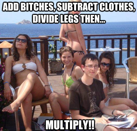 add bitches, subtract clothes, divide legs then... multiply!!  Priority Peter