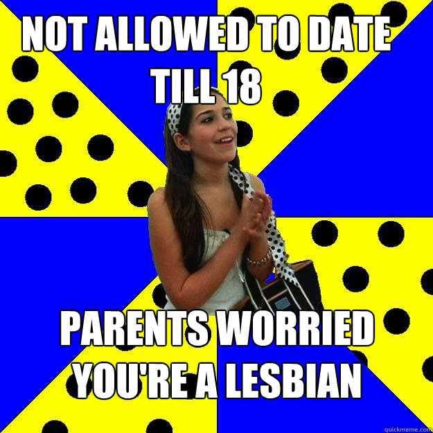 not allowed to date till 18 parents worried you're a lesbian - not allowed to date till 18 parents worried you're a lesbian  Sheltered Suburban Kid