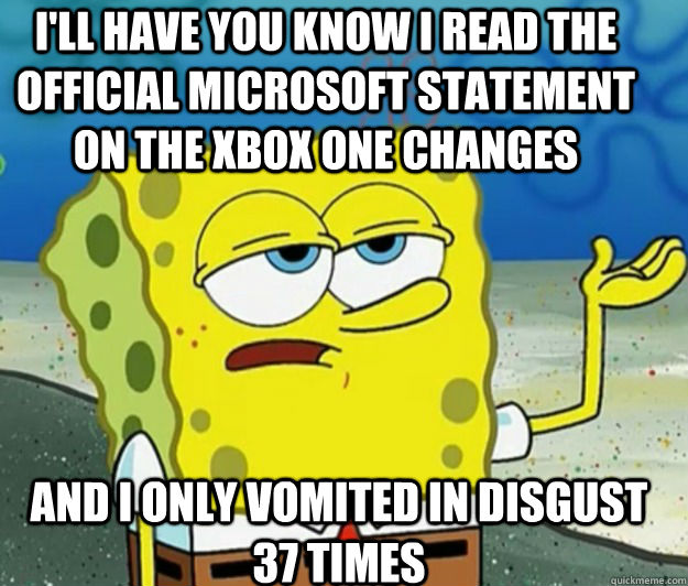 I'll have you know i read the official microsoft statement on the xbox one changes and I only vomited in disgust 37 times - I'll have you know i read the official microsoft statement on the xbox one changes and I only vomited in disgust 37 times  Tough Spongebob