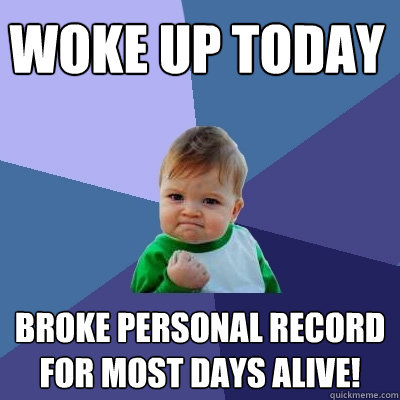 woke up today broke personal record for most days alive!  Success Kid