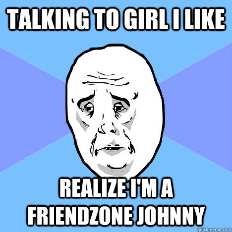 Talking to girl I like Realize I'm a friendzone Johnny  Okay Guy