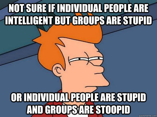 Not sure if individual people are intelligent but groups are stupid Or individual people are stupid and groups are stoopid  Futurama Fry