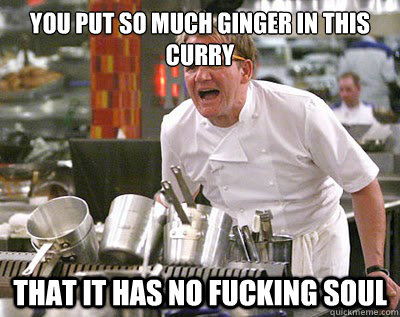 You put so much ginger in this curry That it has no fucking soul  Chef Ramsay