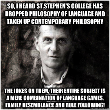 So, I heard St.Stephen's College has dropped philosophy of language and taken up contemporary philosophy The jokes on them, their entire subject is a mere combination of language games, family resemblance and rule following!  The Ghost of Ludwig Wittgenstein