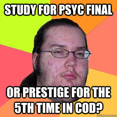 Study for PSYC final or prestige for the 5th time in cod?  Butthurt Dweller