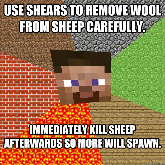 Use shears to remove wool from sheep carefully. Immediately kill sheep afterwards so more will spawn.  Minecraft