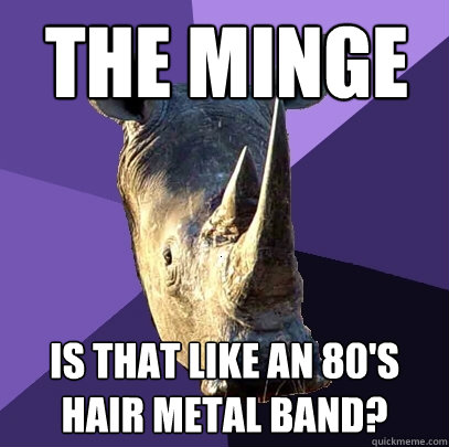 The Minge Is that like an 80's hair metal band?  Sexually Oblivious Rhino