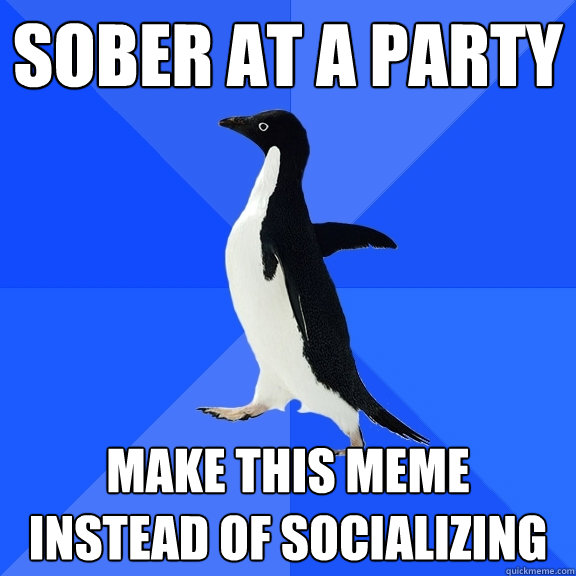 sober at a party make this meme instead of socializing  - sober at a party make this meme instead of socializing   Socially Awkward Penguin