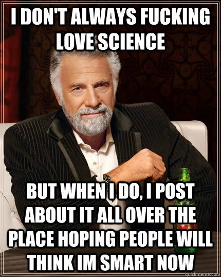 I don't always fucking love science but when i do, i post about it all over the place hoping people will think im smart now  The Most Interesting Man In The World