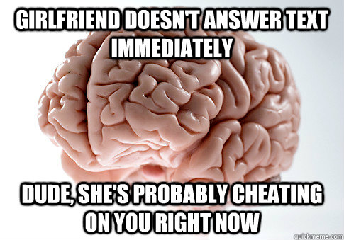 girlfriend doesn't answer text immediately dude, she's probably cheating on you right now  - girlfriend doesn't answer text immediately dude, she's probably cheating on you right now   Scumbag Brain