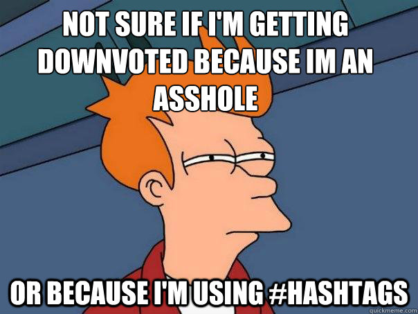 Not sure if i'm getting downvoted because Im an asshole or Because I'm using #hashtags  Futurama Fry