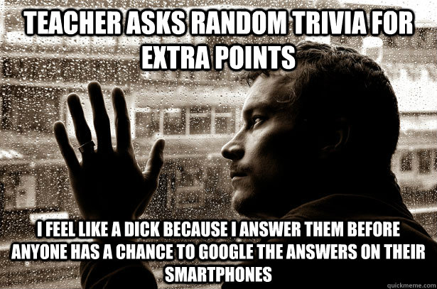 teacher asks random trivia for extra points i feel like a dick because i answer them before anyone has a chance to google the answers on their smartphones  Over-Educated Problems