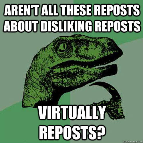 Aren't all these reposts about disliking reposts Virtually Reposts?  Philosoraptor