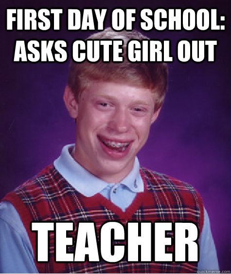 First day of school: asks cute girl out TEACHER  Bad Luck Brian