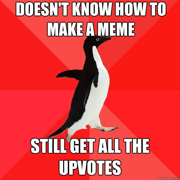 Doesn't know how to make a meme still get all the upvotes  Socially Awesome Penguin