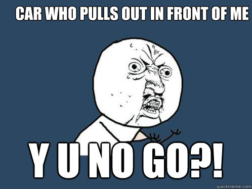 car who pulls out in front of me y u no go?! - car who pulls out in front of me y u no go?!  Y U No