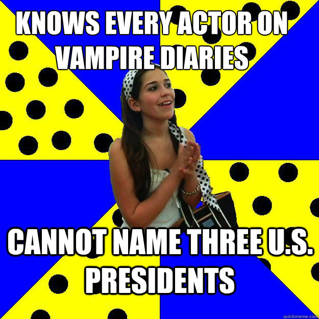 Knows every actor on vampire diaries Cannot name three U.S. presidents - Knows every actor on vampire diaries Cannot name three U.S. presidents  Sheltered Suburban Kid