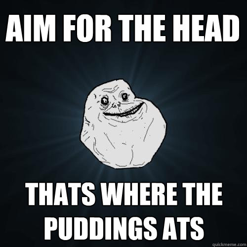 Aim For The Head Thats Where The Puddings Ats Forever Alone Quickmeme