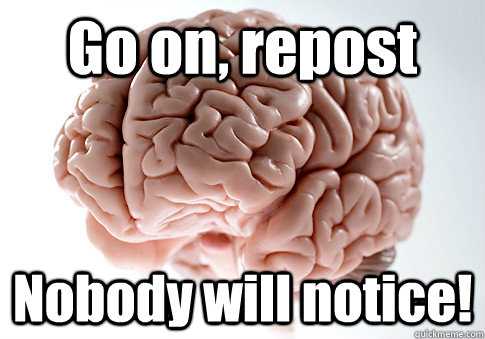 Go on, repost Nobody will notice!   Scumbag Brain