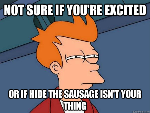 Not sure if you're excited or if hide the sausage isn't your thing  Futurama Fry