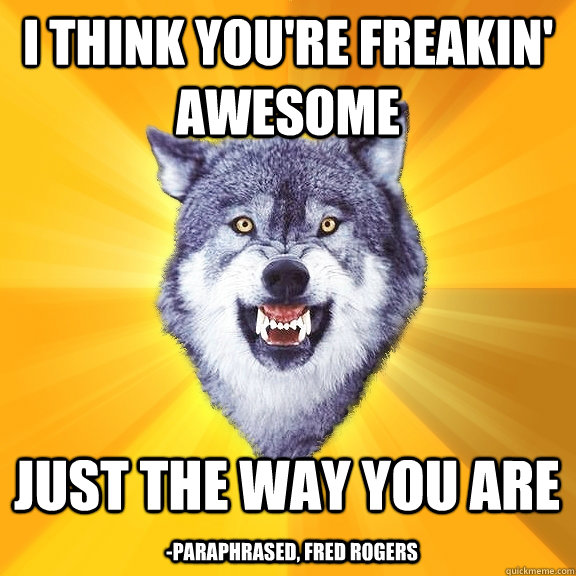 i think you're freakin' awesome just the way you are -paraphrased, Fred Rogers - i think you're freakin' awesome just the way you are -paraphrased, Fred Rogers  Courage Wolf