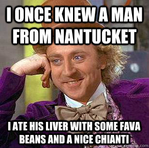 I once knew a man from Nantucket I ate his liver with some fava beans and a nice chianti  Condescending Wonka