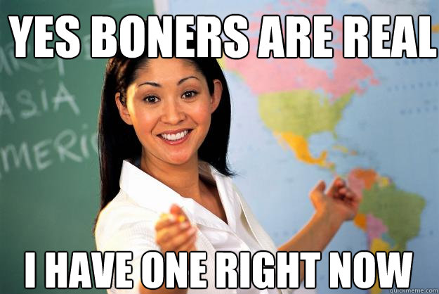 yes boners are real i have one right now  Unhelpful High School Teacher