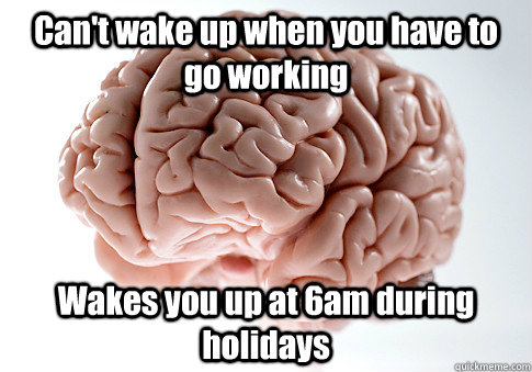 Can't wake up when you have to go working Wakes you up at 6am during holidays - Can't wake up when you have to go working Wakes you up at 6am during holidays  Scumbag Brain