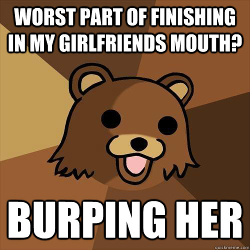 Worst Part of Finishing in My Girlfriends Mouth? burping her  Pedobear