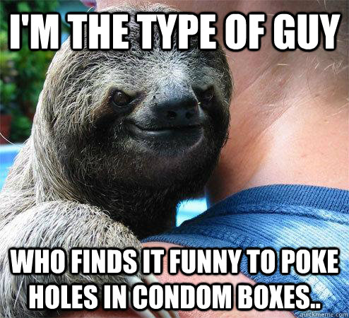 i'm the type of guy who finds it funny to poke holes in condom boxes..  Suspiciously Evil Sloth