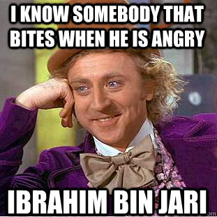 I know somebody that bites when he is angry ibrahim bin jari  Condescending Wonka