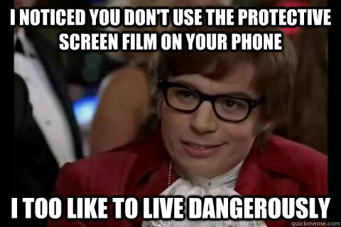 I noticed you don't use the protective screen film on your phone i too like to live dangerously  Dangerously - Austin Powers