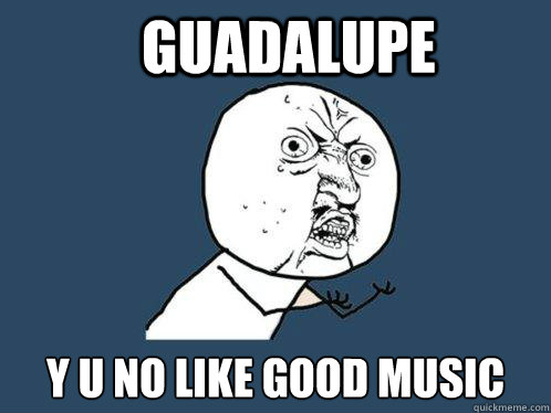 Guadalupe y u no like good music  Y U No