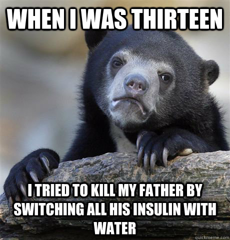 When I was thirteen I tried to kill my father by switching all his insulin with water - When I was thirteen I tried to kill my father by switching all his insulin with water  Confession Bear