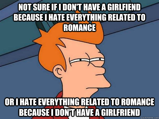 Not sure if I don't have a girlfiend because I hate everything related to romance Or I hate everything related to romance because I don't have a girlfriend - Not sure if I don't have a girlfiend because I hate everything related to romance Or I hate everything related to romance because I don't have a girlfriend  Futurama Fry