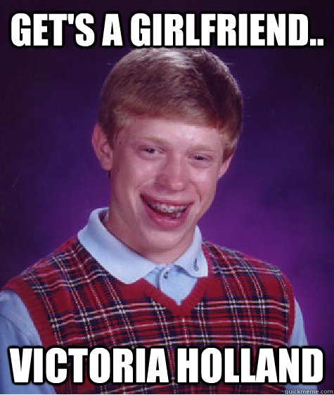 Get's a girlfriend.. Victoria Holland  Bad Luck Brian