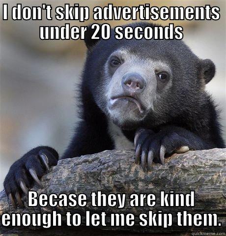 I DON'T SKIP ADVERTISEMENTS UNDER 20 SECONDS BECASE THEY ARE KIND ENOUGH TO LET ME SKIP THEM. Confession Bear