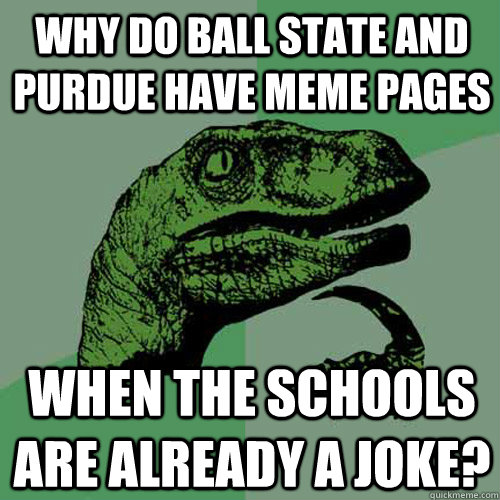 Why do ball state and purdue have meme pages when the schools are already a joke?  Philosoraptor