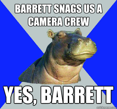 Barrett snags us a camera crew yes, barrett  Skeptical Hippo