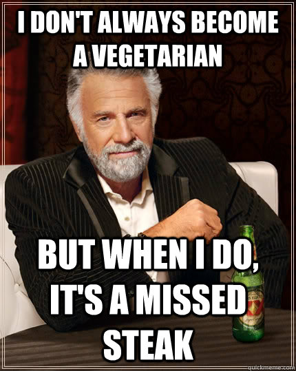 I don't always become a vegetarian but when i do, it's a missed steak  The Most Interesting Man In The World