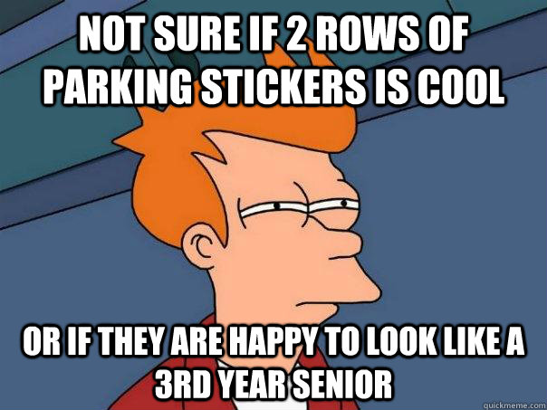 Not sure if 2 rows of parking stickers is cool Or if they are happy to look like a 3rd year senior  Futurama Fry