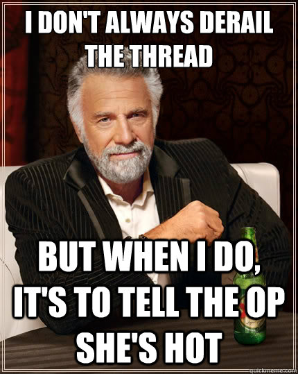 I don't always derail the thread But when i do, it's to tell the op she's hot  The Most Interesting Man In The World