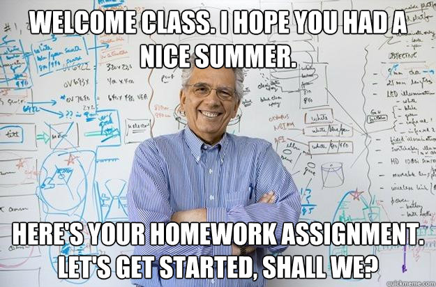 Welcome class. I hope you had a nice summer. Here's your homework assignment. Let's get started, shall we? - Welcome class. I hope you had a nice summer. Here's your homework assignment. Let's get started, shall we?  Engineering Professor