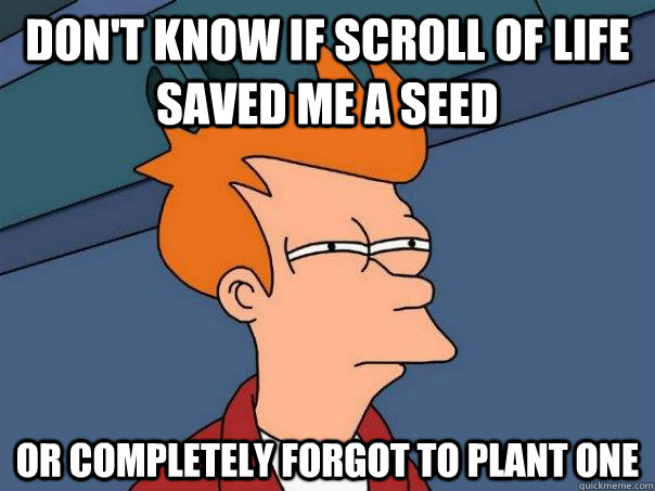 don't know if scroll of life saved me a seed or completely forgot to plant one  Futurama Fry